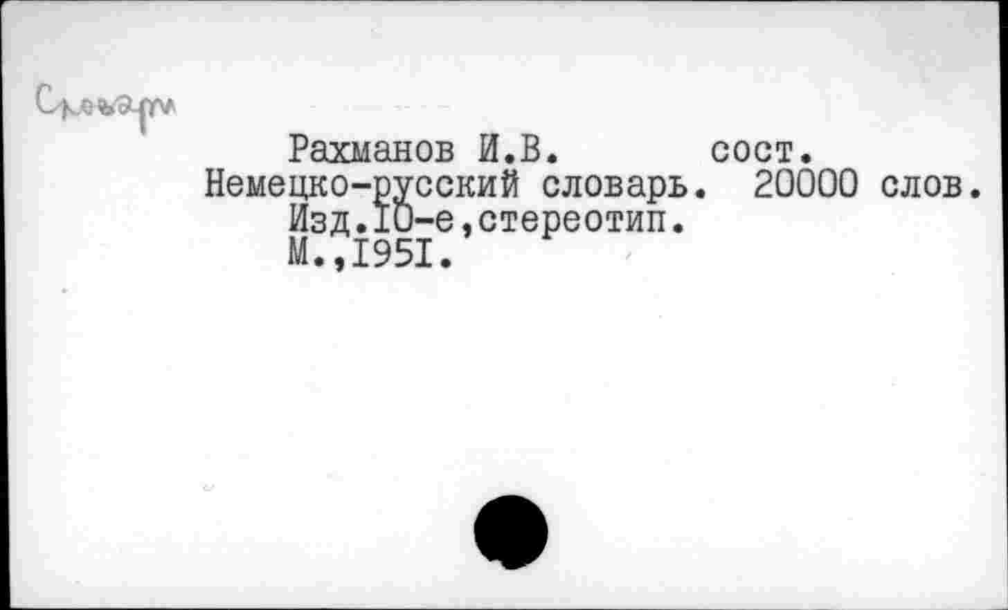 ﻿Рахманов И.В. сост.
Немецко-русский словарь. 20000 слов.
Изд.10-е,стереотип.
М.,1951.